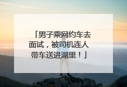 男子乘网约车去面试，被司机连人带车送进湖里！