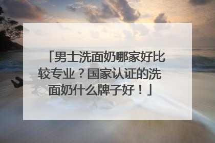 男士洗面奶哪家好比较专业？国家认证的洗面奶什么牌子好！