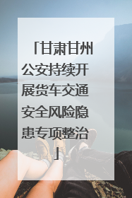 甘肃甘州公安持续开展货车交通安全风险隐患专项整治
