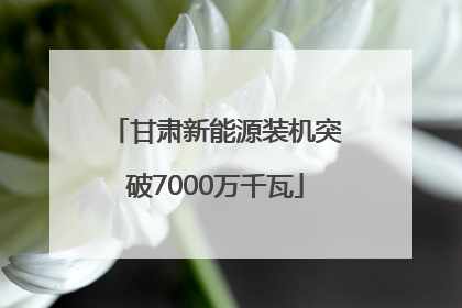甘肃新能源装机突破7000万千瓦