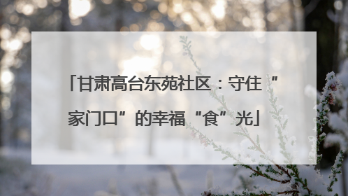 甘肃高台东苑社区：守住“家门口”的幸福“食”光