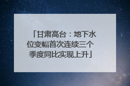 甘肃高台：地下水位变幅首次连续三个季度同比实现上升