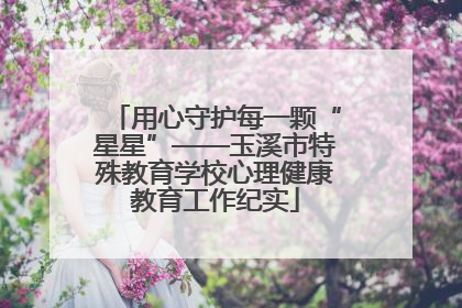 用心守护每一颗“星星”——玉溪市特殊教育学校心理健康教育工作纪实
