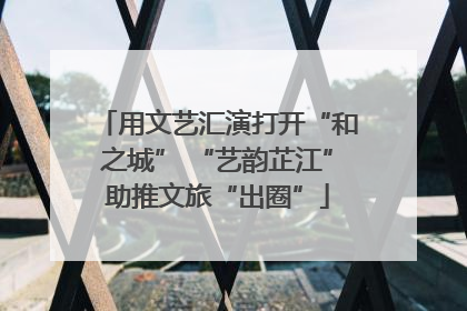 用文艺汇演打开“和之城” “艺韵芷江”助推文旅“出圈”