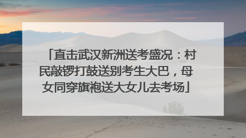 直击武汉新洲送考盛况：村民敲锣打鼓送别考生大巴，母女同穿旗袍送大女儿去考场