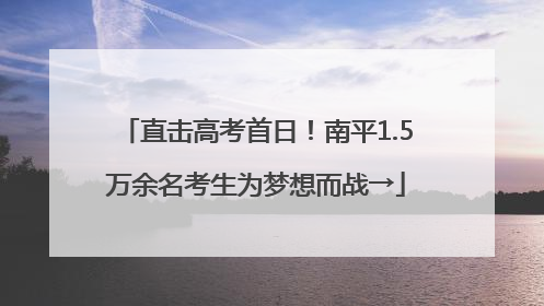 直击高考首日！南平1.5万余名考生为梦想而战→