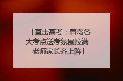 直击高考：青岛各大考点送考氛围拉满 老师家长齐上阵