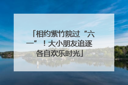相约紫竹院过“六一”！大小朋友追逐各自欢乐时光