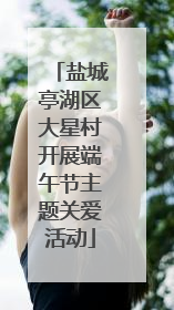 盐城亭湖区大星村开展端午节主题关爱活动