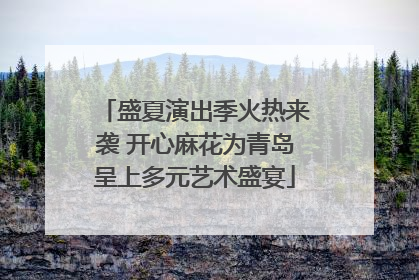 盛夏演出季火热来袭 开心麻花为青岛呈上多元艺术盛宴