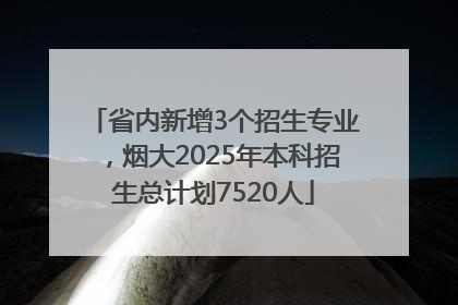 省内新增3个招生专业，烟大2025年本科招生总计划7520人