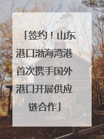 签约！山东港口渤海湾港首次携手国外港口开展供应链合作