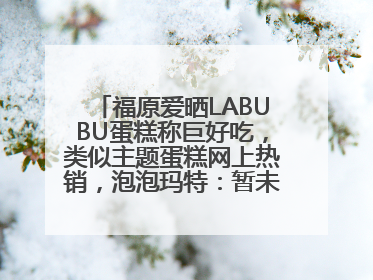 福原爱晒LABUBU蛋糕称巨好吃，类似主题蛋糕网上热销，泡泡玛特：暂未推出联名款