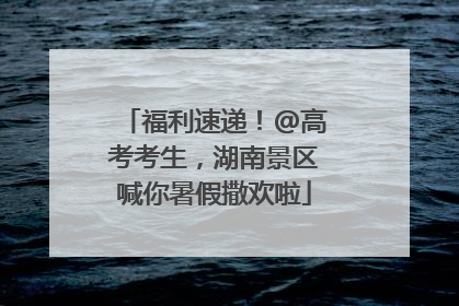 福利速递！@高考考生，湖南景区喊你暑假撒欢啦