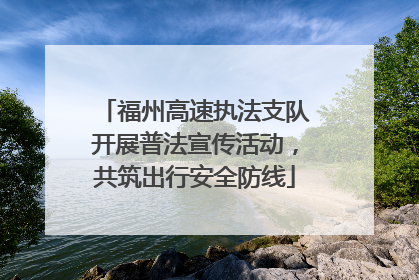 福州高速执法支队开展普法宣传活动，共筑出行安全防线