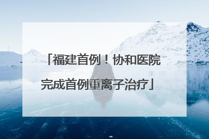 福建首例！协和医院完成首例重离子治疗