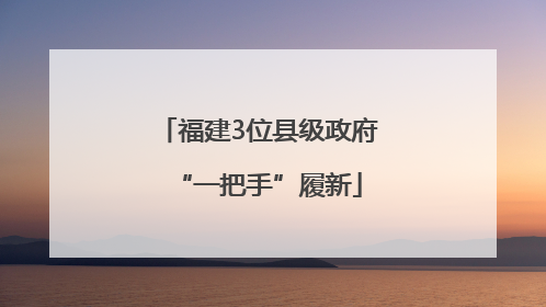 福建3位县级政府“一把手”履新