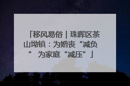 移风易俗｜珠晖区茶山坳镇：为婚丧“减负” 为家庭“减压”