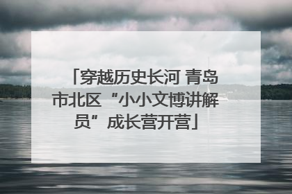 穿越历史长河 青岛市北区“小小文博讲解员”成长营开营