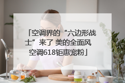 空调界的“六边形战士”来了 美的全面风空调618钜惠宠粉