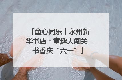 童心同乐丨永州新华书店：童趣大闯关 书香庆“六一”