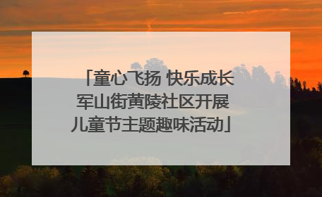 童心飞扬 快乐成长 军山街黄陵社区开展儿童节主题趣味活动
