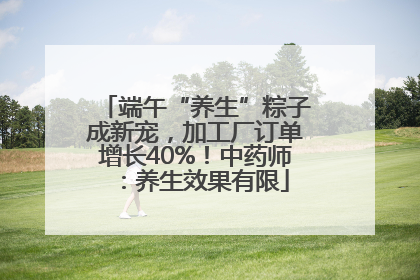 端午“养生”粽子成新宠，加工厂订单增长40%！中药师：养生效果有限
