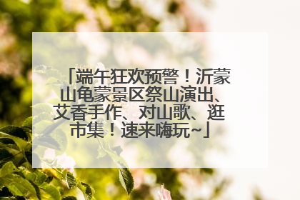 端午狂欢预警！沂蒙山龟蒙景区祭山演出、艾香手作、对山歌、逛市集！速来嗨玩~