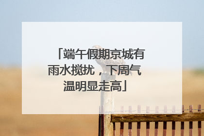 端午假期京城有雨水搅扰，下周气温明显走高