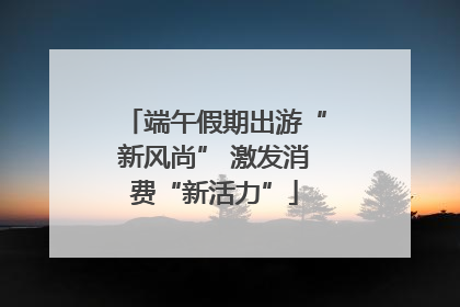 端午假期出游“新风尚” 激发消费“新活力”