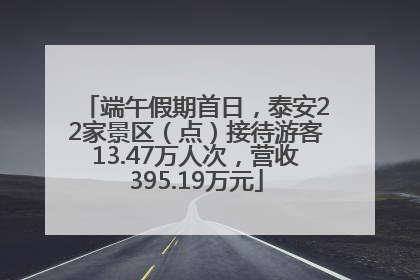 端午假期首日，泰安22家景区（点）接待游客13.47万人次，营收395.19万元