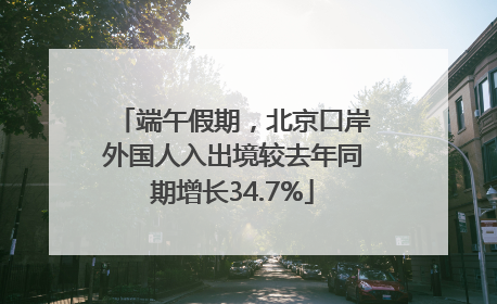 端午假期，北京口岸外国人入出境较去年同期增长34.7%