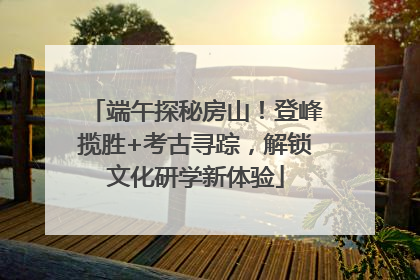 端午探秘房山！登峰揽胜+考古寻踪，解锁文化研学新体验