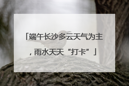 端午长沙多云天气为主，雨水天天“打卡”