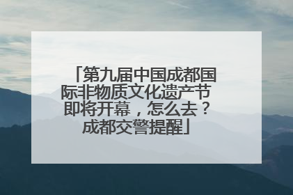 第九届中国成都国际非物质文化遗产节即将开幕，怎么去？成都交警提醒