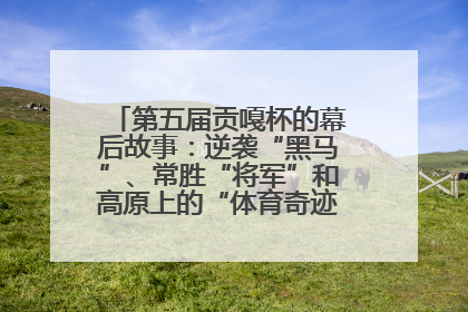 第五届贡嘎杯的幕后故事：逆袭“黑马”、常胜“将军”和高原上的“体育奇迹”丨微纪录