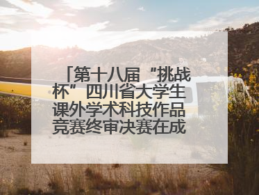 第十八届“挑战杯”四川省大学生课外学术科技作品竞赛终审决赛在成都举行