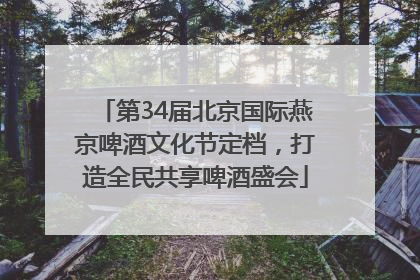 第34届北京国际燕京啤酒文化节定档，打造全民共享啤酒盛会