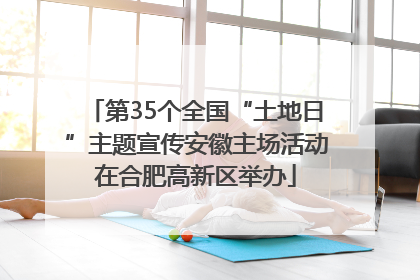 第35个全国“土地日”主题宣传安徽主场活动在合肥高新区举办