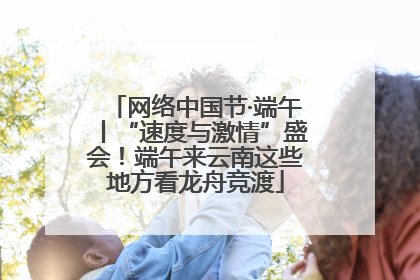 网络中国节·端午丨“速度与激情”盛会！端午来云南这些地方看龙舟竞渡