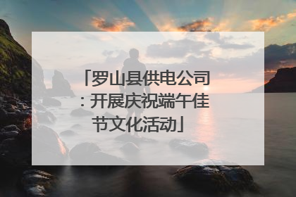 罗山县供电公司：开展庆祝端午佳节文化活动