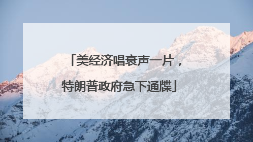 美经济唱衰声一片，特朗普政府急下通牒