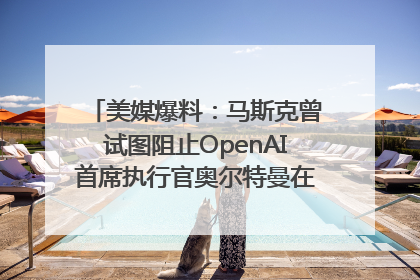 美媒爆料：马斯克曾试图阻止OpenAI首席执行官奥尔特曼在中东的AI交易