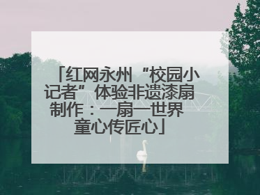 红网永州“校园小记者”体验非遗漆扇制作：一扇一世界 童心传匠心