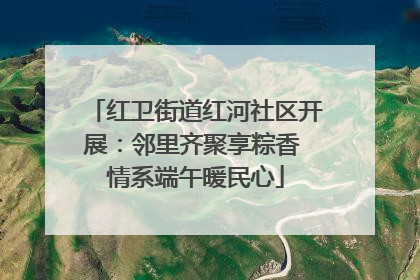红卫街道红河社区开展：邻里齐聚享粽香 情系端午暖民心
