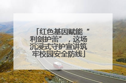 红色基因赋能“利剑护蕾”，这场沉浸式守护宣讲筑牢校园安全防线