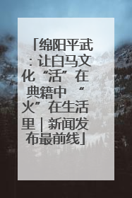 绵阳平武：让白马文化“活”在典籍中 “火”在生活里｜新闻发布最前线