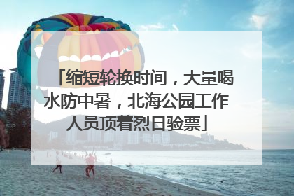 缩短轮换时间，大量喝水防中暑，北海公园工作人员顶着烈日验票