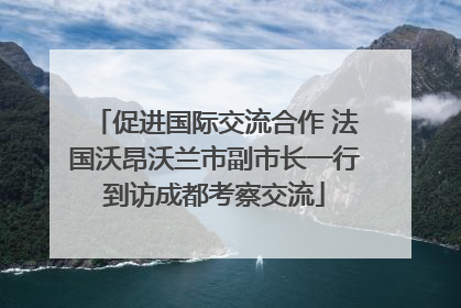促进国际交流合作 法国沃昂沃兰市副市长一行到访成都考察交流