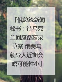 俄总统新闻秘书：待乌克兰回应备忘录草案 俄美乌领导人近期会晤可能性小